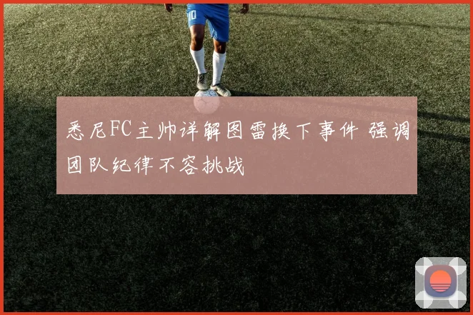 悉尼FC主帅详解图雷换下事件 强调团队纪律不容挑战