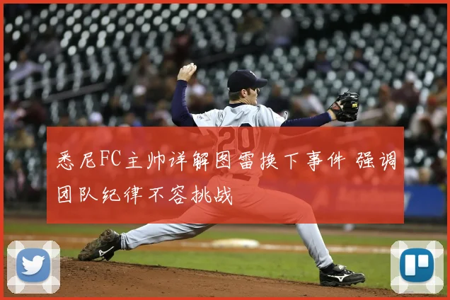 悉尼FC主帅详解图雷换下事件 强调团队纪律不容挑战