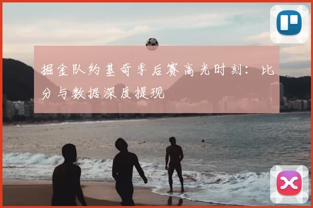 掘金队约基奇季后赛高光时刻：比分与数据深度提现