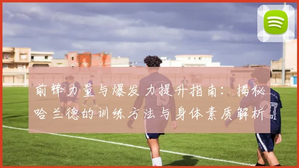 前锋力量与爆发力提升指南：揭秘哈兰德的训练方法与身体素质解析