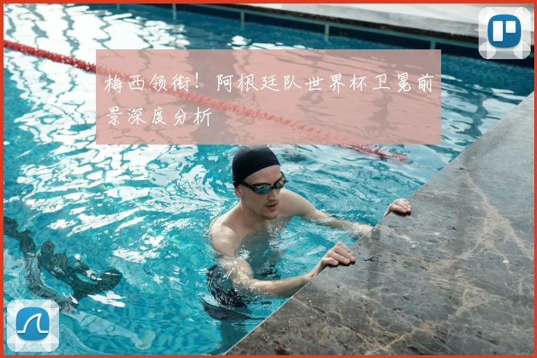 梅西领衔！阿根廷队世界杯卫冕前景深度分析