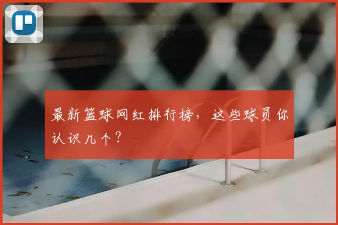 最新篮球网红排行榜，这些球员你认识几个？