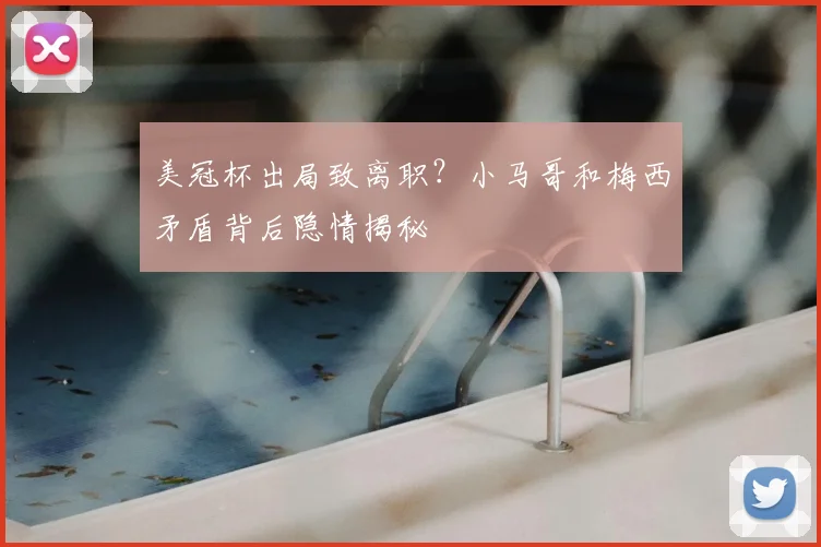 美冠杯出局致离职？小马哥和梅西矛盾背后隐情揭秘