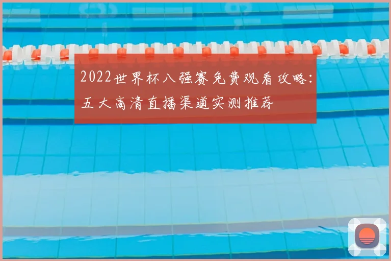 2022世界杯八强赛免费观看攻略：五大高清直播渠道实测推荐
