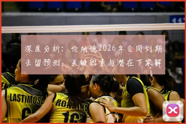 深度分析：伦纳德2026年合同到期去留预测，关键因素与潜在下家解读