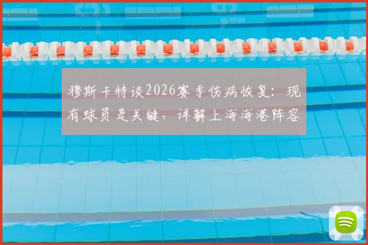 穆斯卡特谈2026赛季伤病恢复：现有球员是关键，详解上海海港阵容调整策略与可用之人
