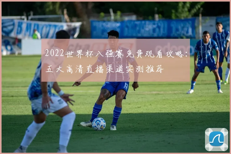 2022世界杯八强赛免费观看攻略：五大高清直播渠道实测推荐