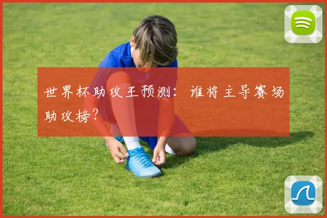 世界杯助攻王预测:谁将主导赛场助攻榜?