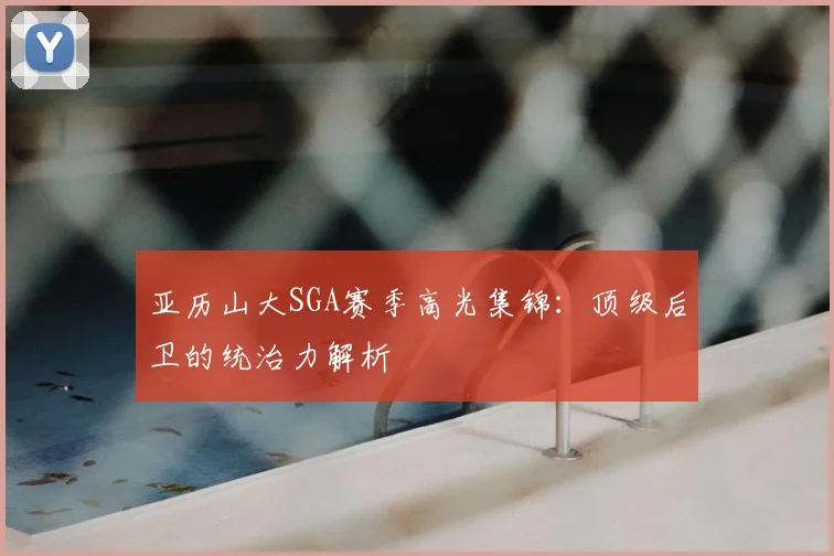 亚历山大SGA赛季高光集锦：顶级后卫的统治力解析
