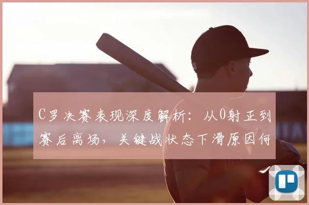 C罗决赛表现深度解析：从0射正到赛后离场，关键战状态下滑原因何在？