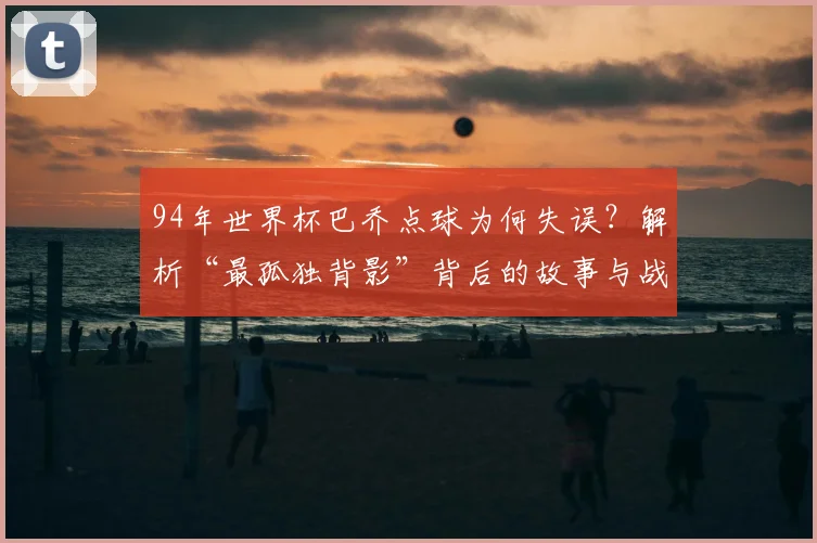 94年世界杯巴乔点球为何失误？解析“最孤独背影”背后的故事与战术心理