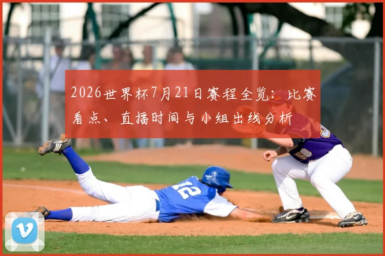 2026世界杯7月21日赛程全览：比赛看点、直播时间与小组出线分析