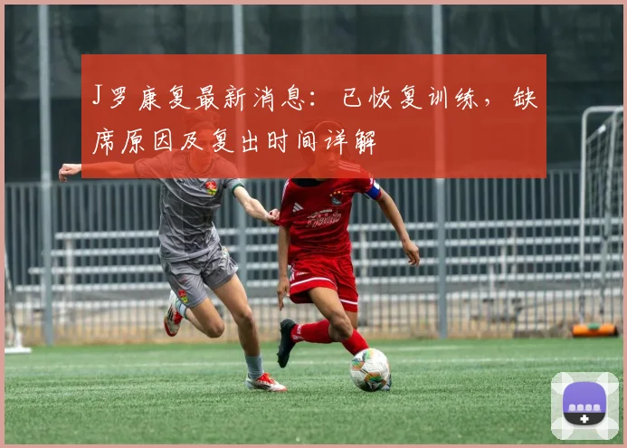 J罗康复最新消息:已恢复训练,缺席原因及复出时间详解