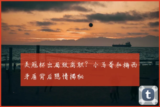 美冠杯出局致离职?小马哥和梅西矛盾背后隐情揭秘