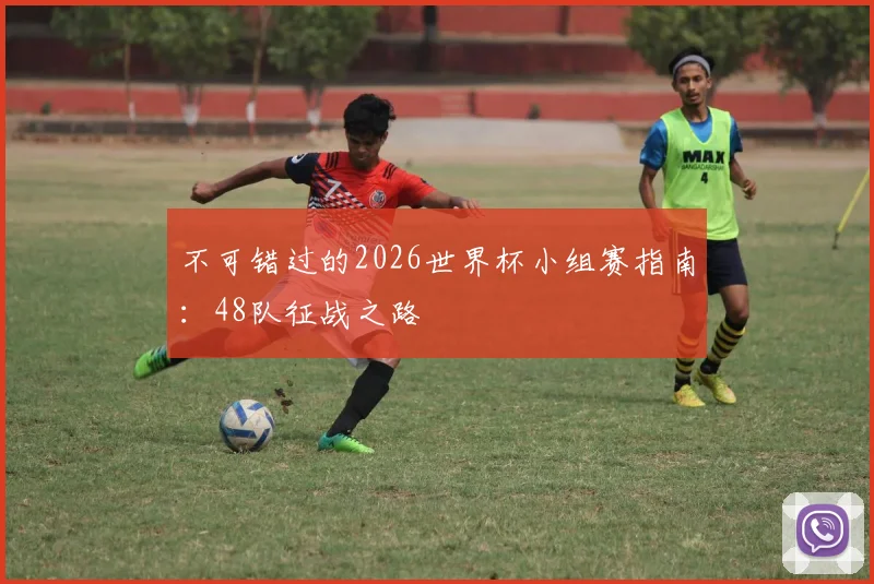 不可错过的2026世界杯小组赛指南：48队征战之路