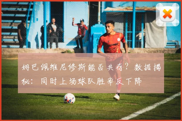 姆巴佩维尼修斯能否共存？数据揭秘：同时上场球队胜率反下降