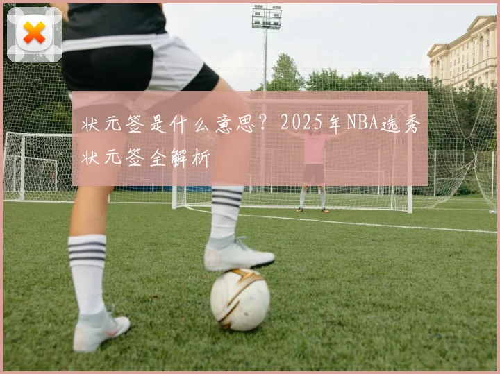 状元签是什么意思？2025年NBA选秀状元签全解析