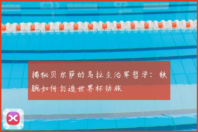 揭秘贝尔萨的乌拉圭治军哲学：铁腕如何打造世界杯劲旅