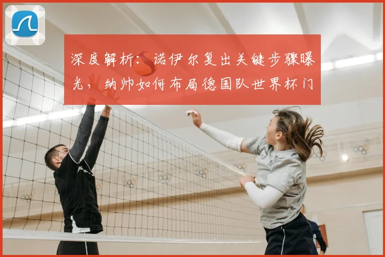 深度解析：诺伊尔复出关键步骤曝光，纳帅如何布局德国队世界杯门将竞争？