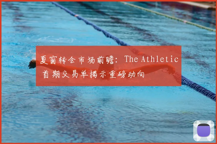 夏窗转会市场前瞻：The Athletic 首期交易单揭示重磅动向