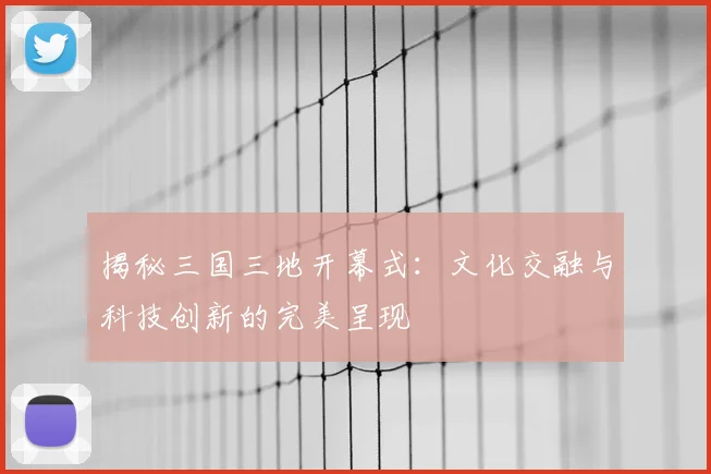 揭秘三国三地开幕式：文化交融与科技创新的完美呈现