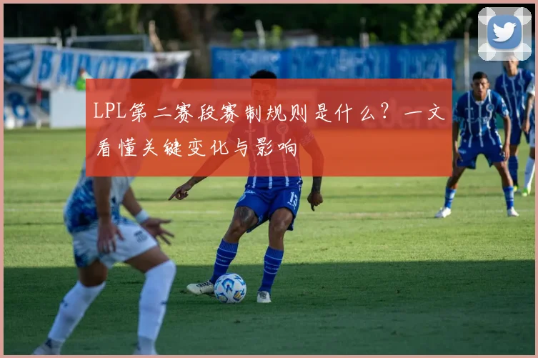 LPL第二赛段赛制规则是什么?一文看懂关键变化与影响