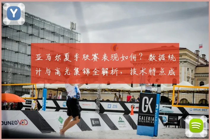 亚马尔夏季联赛表现如何？数据统计与高光集锦全解析，技术特点成焦点