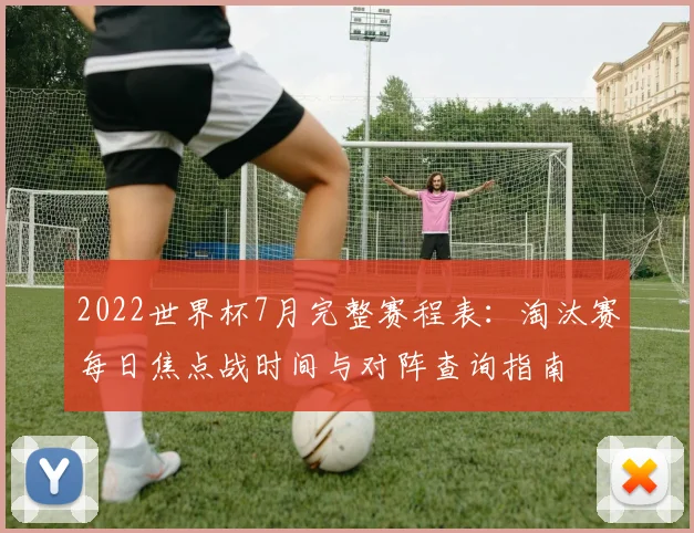 2022世界杯7月完整赛程表：淘汰赛每日焦点战时间与对阵查询指南