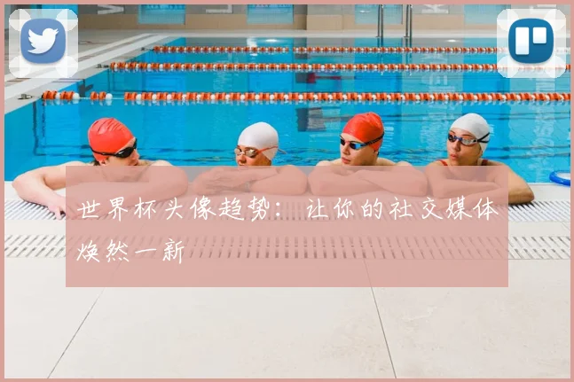 世界杯头像趋势：让你的社交媒体焕然一新