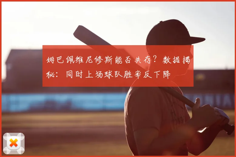 姆巴佩维尼修斯能否共存？数据揭秘：同时上场球队胜率反下降