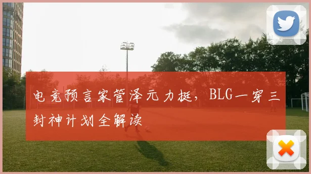电竞预言家管泽元力挺，BLG一穿三封神计划全解读