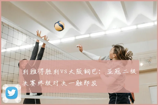 利雅得胜利vs大阪钢巴：亚冠二级决赛终极对决一触即发