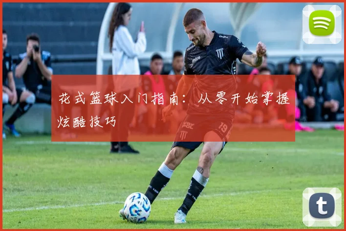 花式篮球入门指南:从零开始掌握炫酷技巧