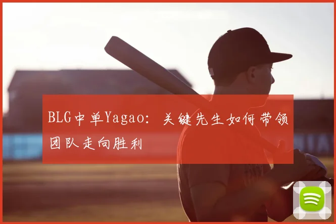 BLG中单Yagao：关键先生如何带领团队走向胜利
