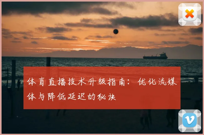 体育直播技术升级指南：优化流媒体与降低延迟的秘诀