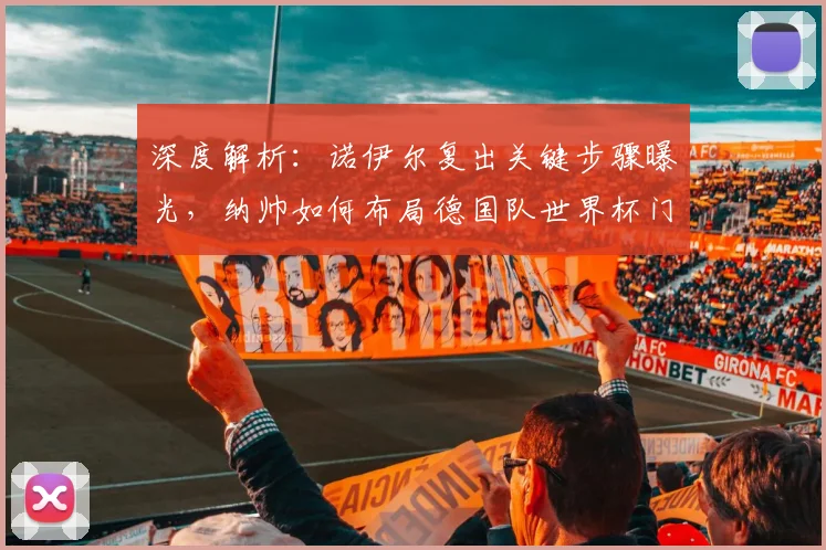 深度解析：诺伊尔复出关键步骤曝光，纳帅如何布局德国队世界杯门将竞争？