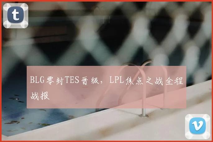 BLG零封TES晋级，LPL焦点之战全程战报
