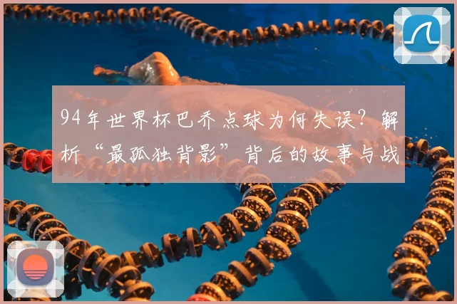 94年世界杯巴乔点球为何失误？解析“最孤独背影”背后的故事与战术心理